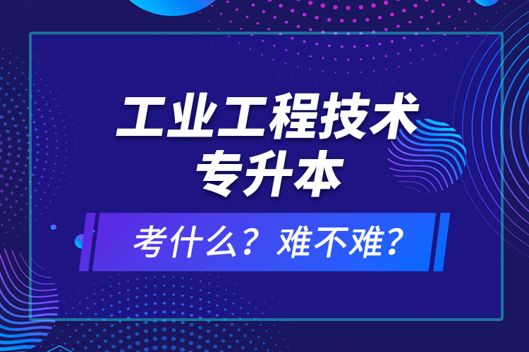 工業(yè)工程技術專升本考什么？難不難？