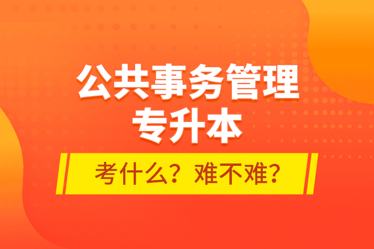 公共事務(wù)管理專升本考什么？難不難？