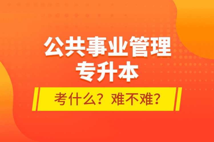 公共事業(yè)管理專升本考什么？難不難？