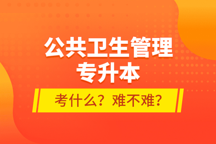 公共衛(wèi)生管理專升本考什么？難不難？