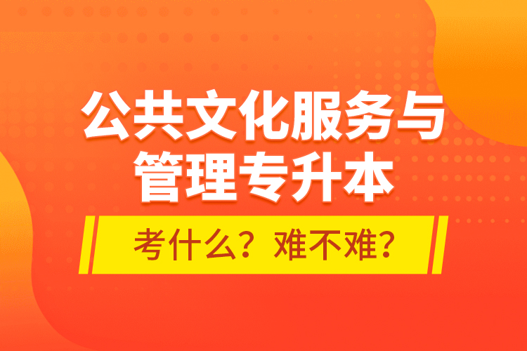 公共文化服務(wù)與管理專升本考什么？難不難？