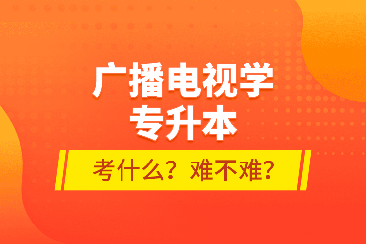 廣播電視學(xué)專升本考什么？難不難？