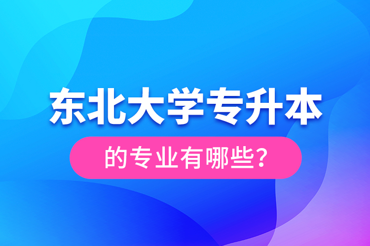 東北大學(xué)專升本的專業(yè)有哪些？