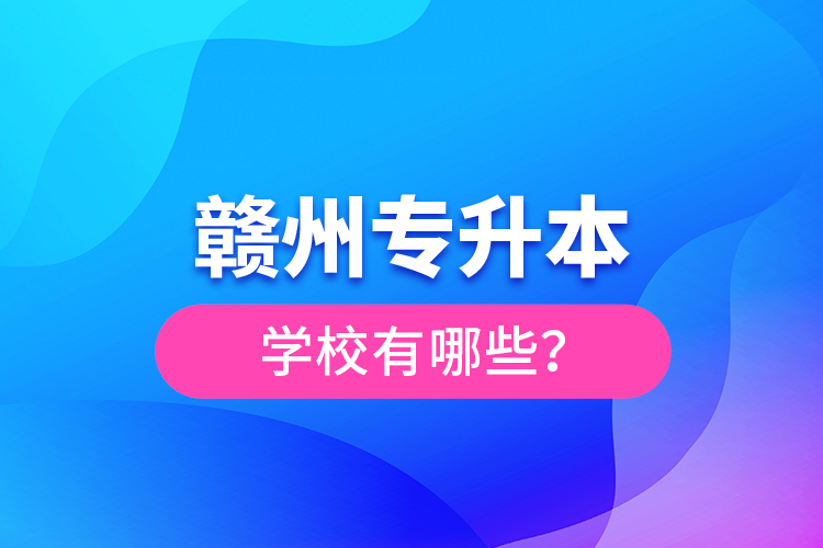 贛州專升本學(xué)校有哪些？