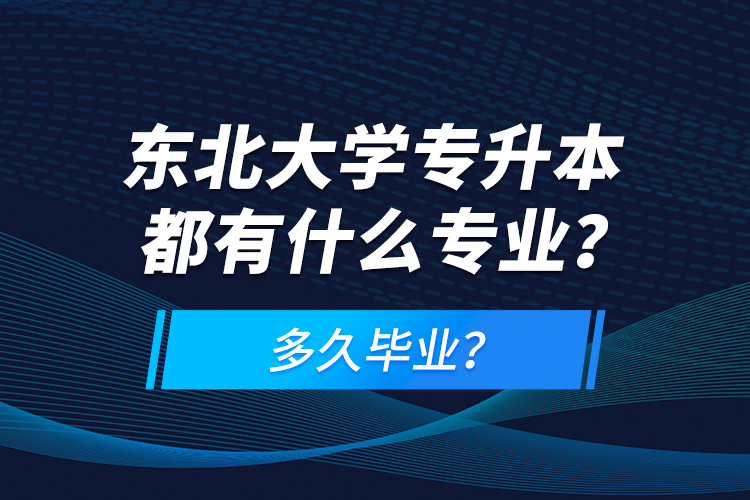 東北大學(xué)專升本都有什么專業(yè)？多久畢業(yè)？