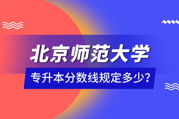 北京師范大學專升本分數線規(guī)定多少？