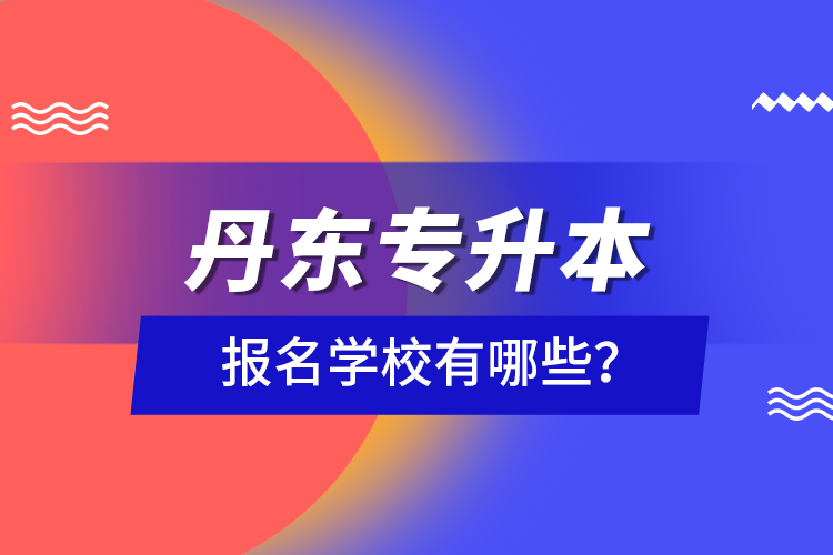 丹東專升本報名學(xué)校有哪些？