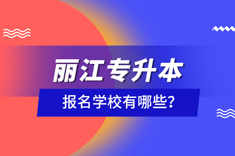 麗江專升本報(bào)名學(xué)校有哪些？