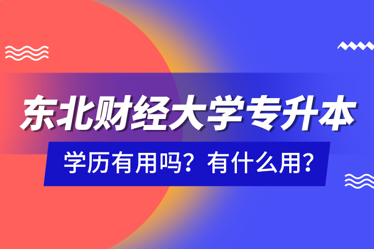 東北財(cái)經(jīng)大學(xué)專升本學(xué)歷有用嗎？有什么用？