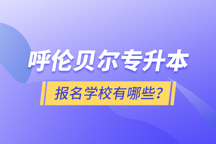 呼倫貝爾專升本報名有哪些學(xué)校？