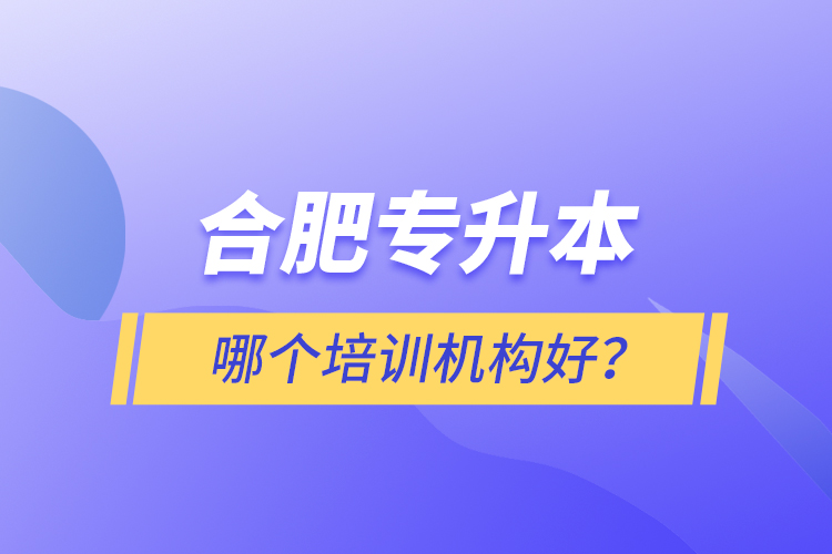 合肥專升本哪個培訓(xùn)機(jī)構(gòu)好？