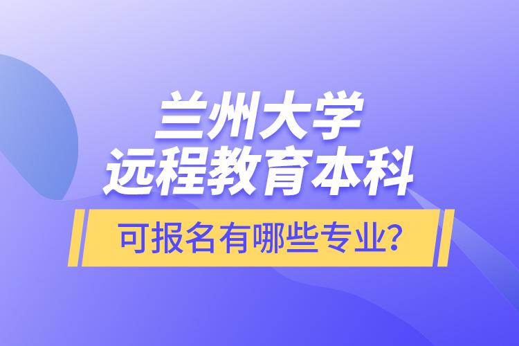 蘭州大學(xué)遠程教育本科可報名有哪些專業(yè)？