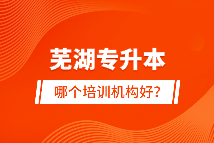 蕪湖專升本哪個(gè)培訓(xùn)機(jī)構(gòu)好？