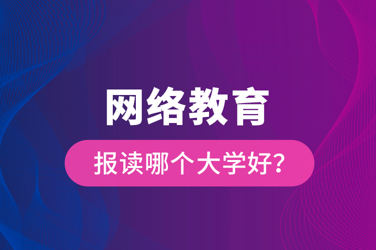 網(wǎng)絡教育報讀哪個大學好？