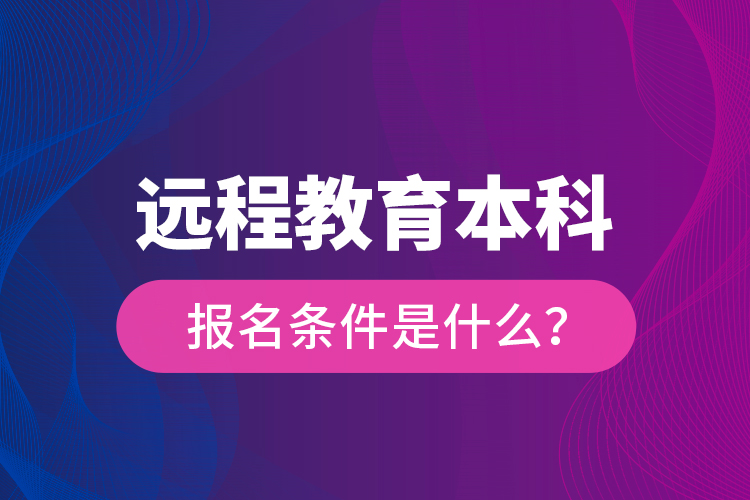 遠(yuǎn)程教育本科報(bào)名條件是什么？