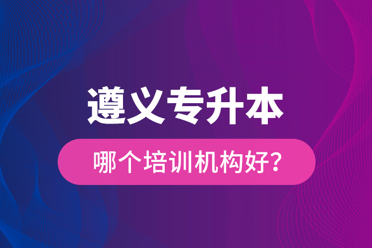 遵義專升本哪個培訓(xùn)機(jī)構(gòu)好？