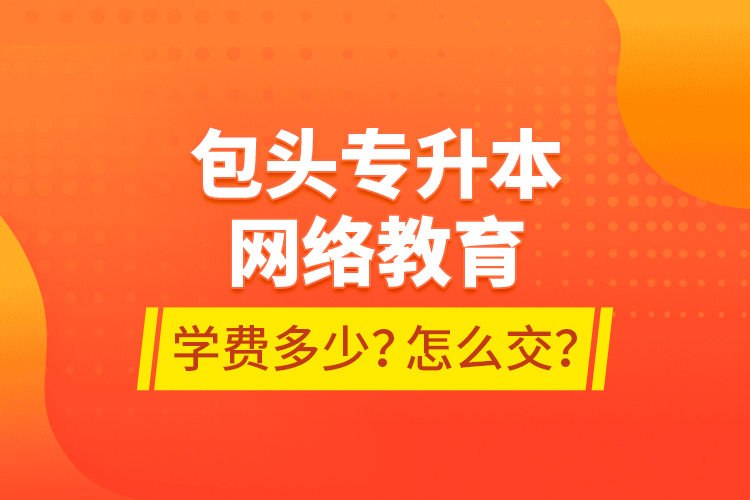 包頭專升本網(wǎng)絡(luò)教育學(xué)費(fèi)多少？怎么交？