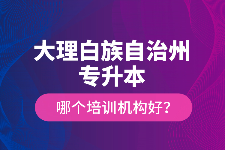 大理白族自治州專升本哪個(gè)培訓(xùn)機(jī)構(gòu)好？