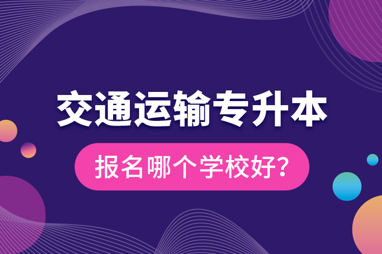 交通運輸專升本報名哪個學(xué)校好？