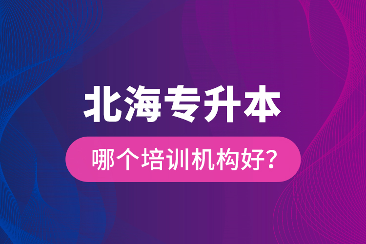 北海專升本哪個培訓機構好？