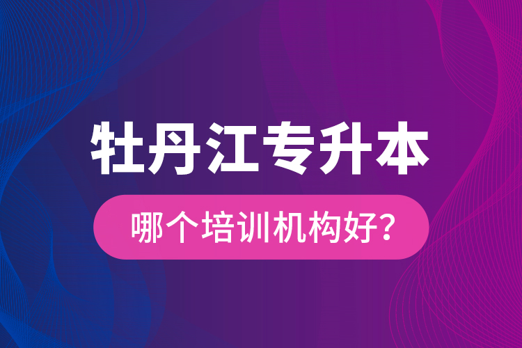 牡丹江專升本哪個培訓機構(gòu)好？