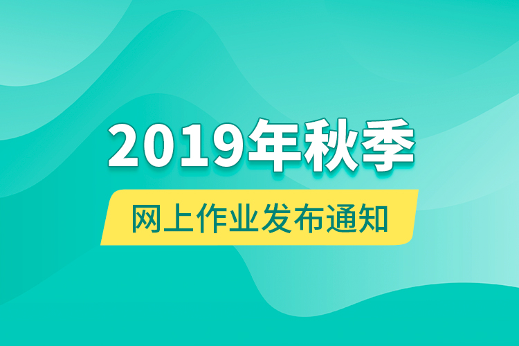 2019年秋季網(wǎng)上作業(yè)發(fā)布通知