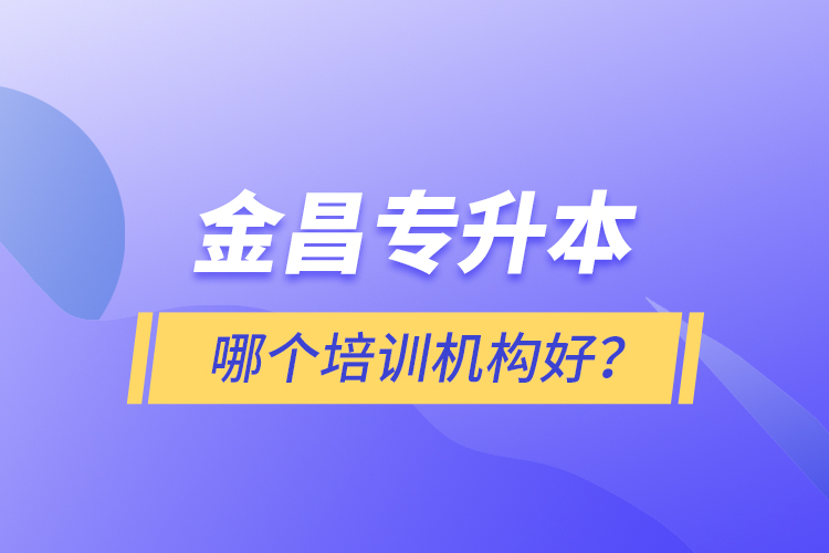 金昌專升本哪個培訓機構好？