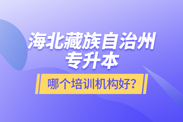 海北藏族自治州專升本哪個培訓機構(gòu)好？