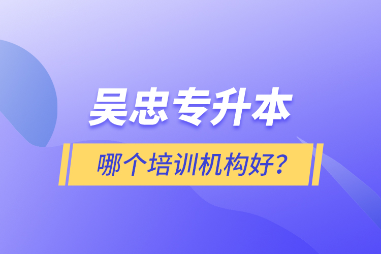 吳忠專升本哪個培訓機構好？