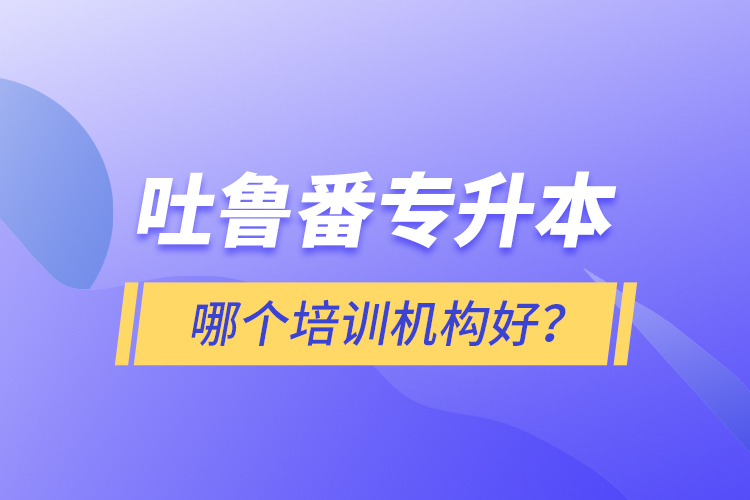 吐魯番專升本哪個培訓(xùn)機(jī)構(gòu)好？