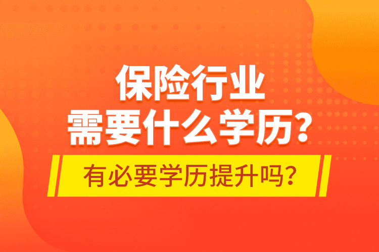 保險(xiǎn)行業(yè)需要什么學(xué)歷？有必要學(xué)歷提升嗎？