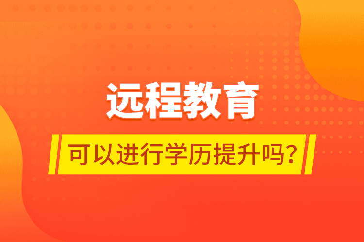 遠(yuǎn)程教育可以進(jìn)行學(xué)歷提升嗎？