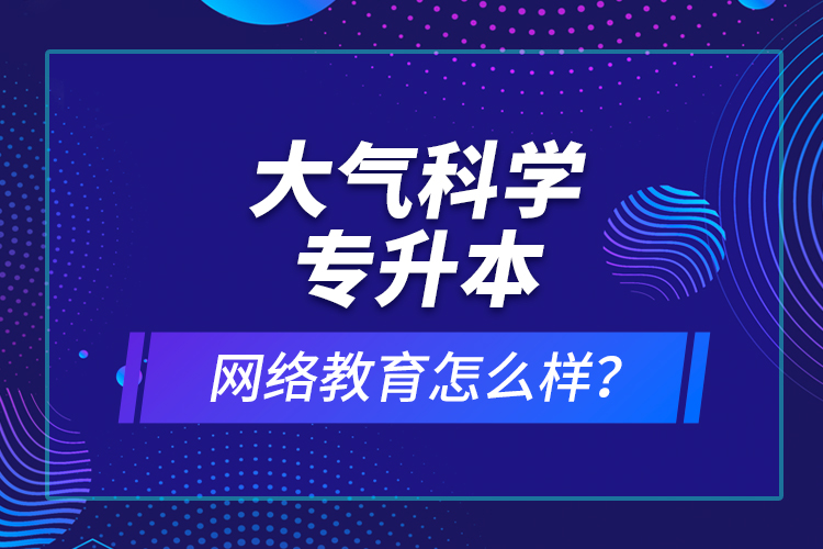 大氣科學(xué)專升本網(wǎng)絡(luò)教育怎么樣？