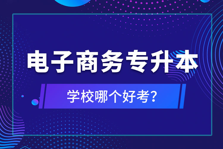 電子商務(wù)專(zhuān)升本學(xué)校哪個(gè)好考？