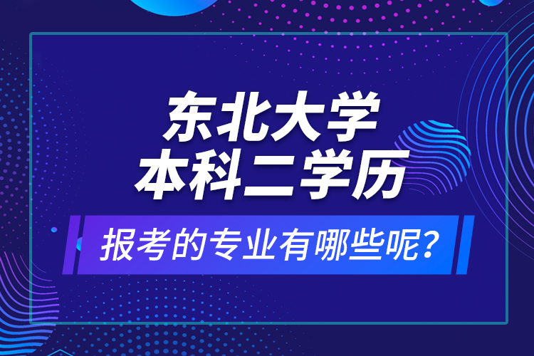 東北大學(xué)本科二學(xué)歷報(bào)考的專業(yè)有哪些呢？