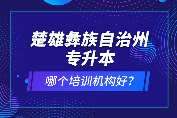 楚雄彝族自治州專升本哪個培訓(xùn)機(jī)構(gòu)好？