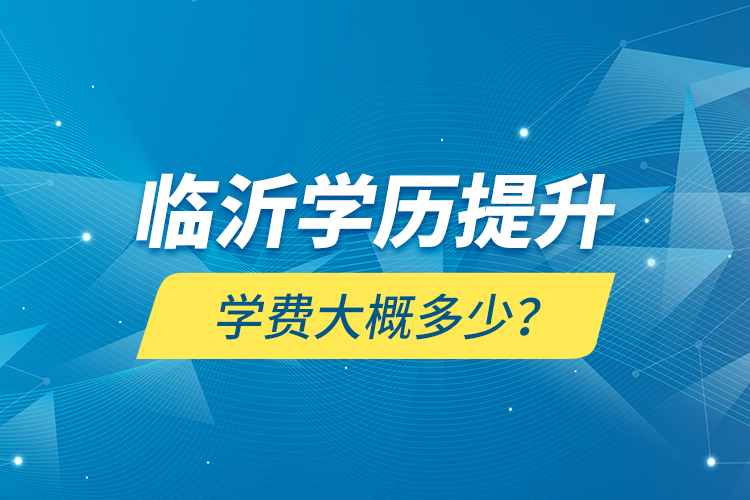 臨沂學(xué)歷提升學(xué)費(fèi)大概多少？