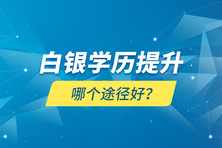 白銀學(xué)歷提升哪個(gè)途徑好？