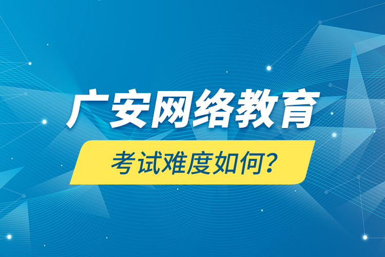 廣安網(wǎng)絡(luò)教育考試難度如何？