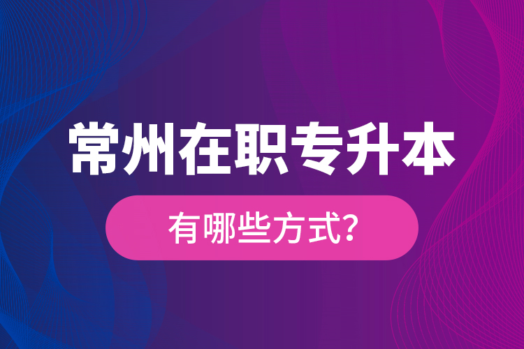 常州在職專升本有哪些方式？