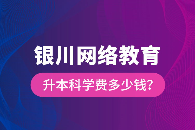 銀川網(wǎng)絡(luò)教育升本科學(xué)費多少錢？