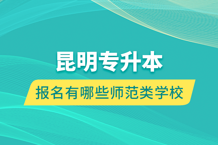 昆明專升本報名有哪些師范類學校