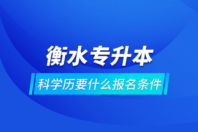 衡水專(zhuān)升本科學(xué)歷要什么報(bào)名條件