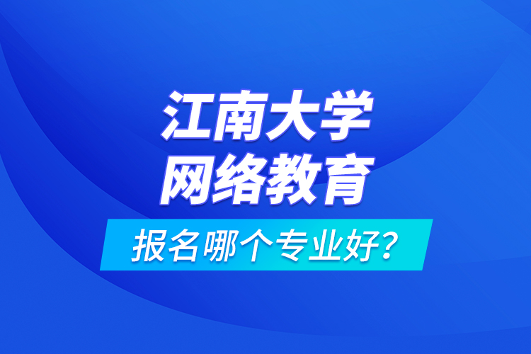 江南大學(xué)網(wǎng)絡(luò)教育報(bào)名哪個(gè)專業(yè)好？