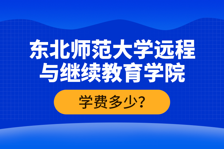 東北師范大學(xué)遠(yuǎn)程與繼續(xù)教育學(xué)院學(xué)費(fèi)多少？