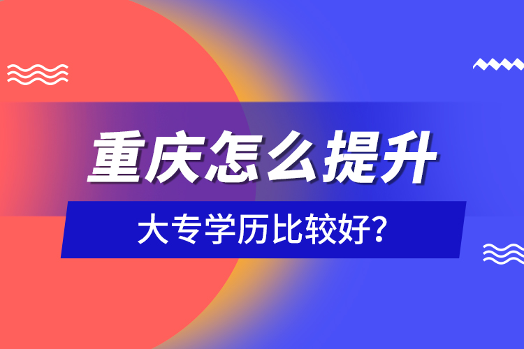 重慶怎么提升大專學(xué)歷比較好？