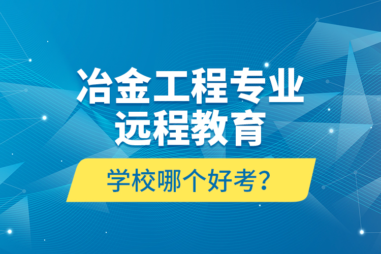 冶金工程專業(yè)遠(yuǎn)程教育學(xué)校哪個(gè)好考？