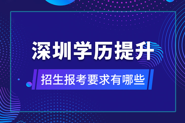 深圳學(xué)歷提升招生報考要求有哪些