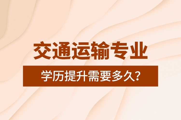 交通運(yùn)輸專業(yè)學(xué)歷提升需要多久？