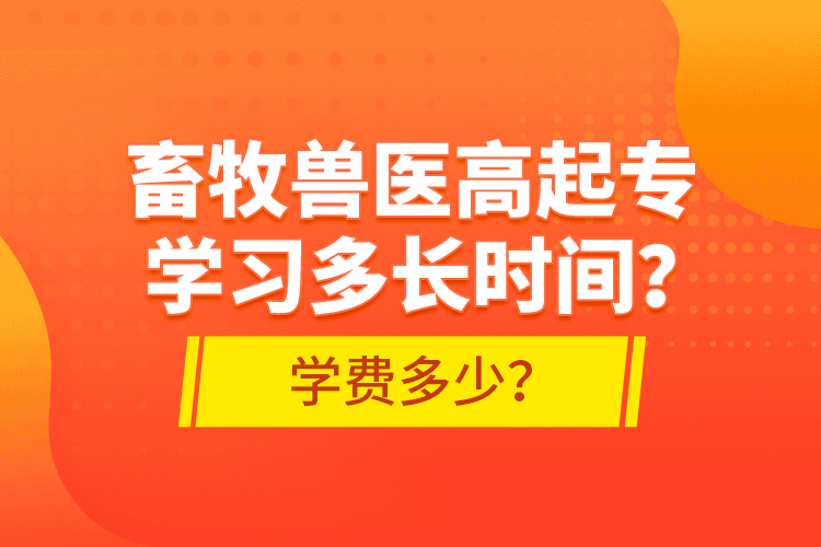 畜牧獸醫(yī)高起專學(xué)習(xí)多長時間？學(xué)費(fèi)多少？